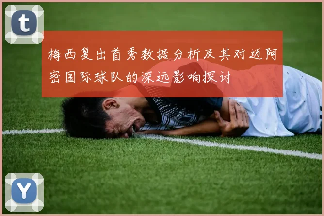 梅西复出首秀数据分析及其对迈阿密国际球队的深远影响探讨